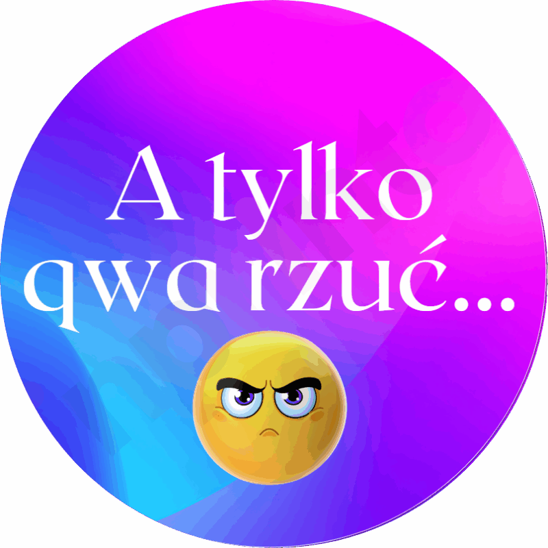 A tylko qwa rzuć...