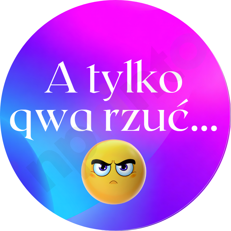 A tylko qwa rzuć...